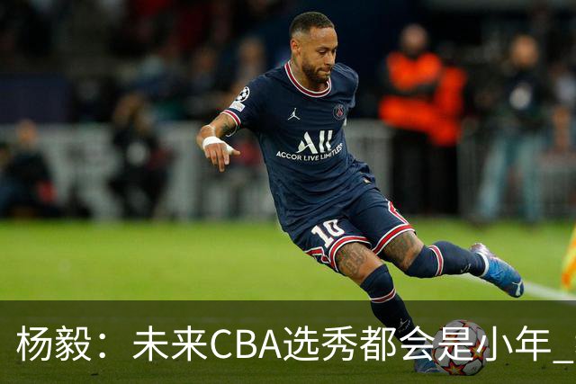杨毅：未来CBA选秀都会是小年 教育公平更重要
